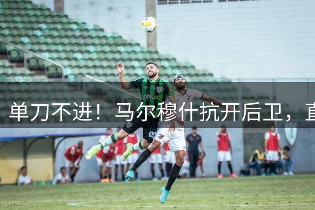 单刀不进！马尔穆什抗开后卫，直面门将低射偏出球门